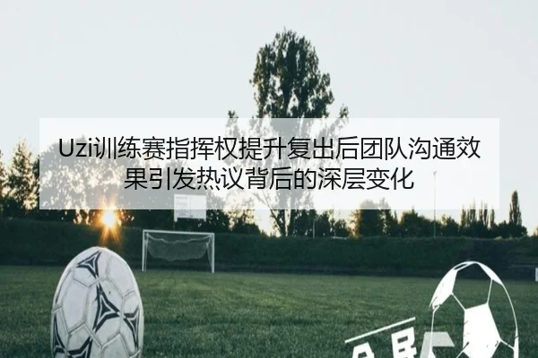 Uzi训练赛指挥权提升复出后团队沟通效果引发热议背后的深层变化