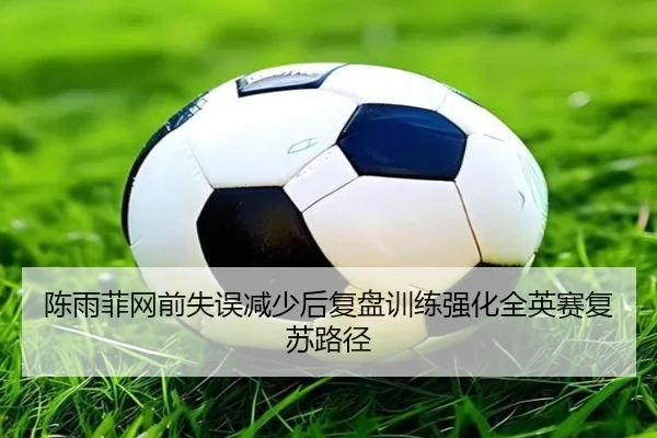 陈雨菲网前失误减少后复盘训练强化全英赛复苏路径
