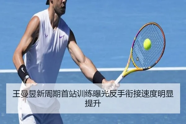 王曼昱新周期首站训练曝光反手衔接速度明显提升