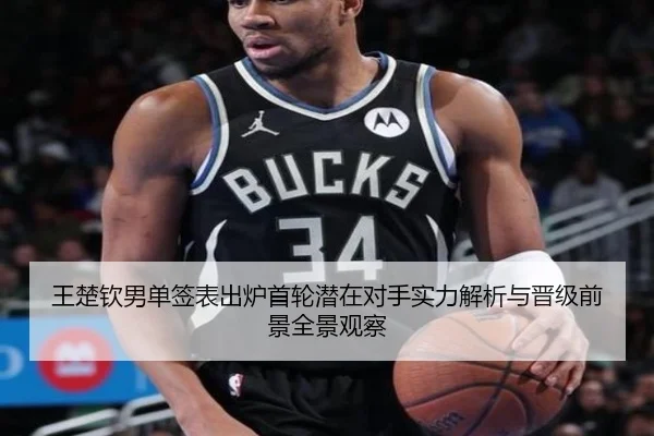 王楚钦男单签表出炉首轮潜在对手实力解析与晋级前景全景观察