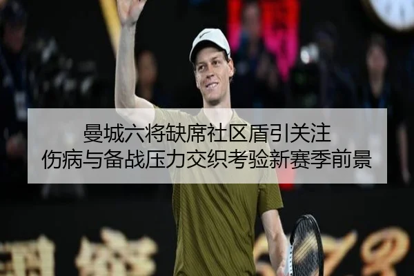 曼城六将缺席社区盾引关注 伤病与备战压力交织考验新赛季前景