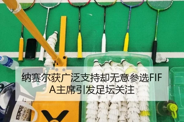 纳赛尔获广泛支持却无意参选FIFA主席引发足坛关注